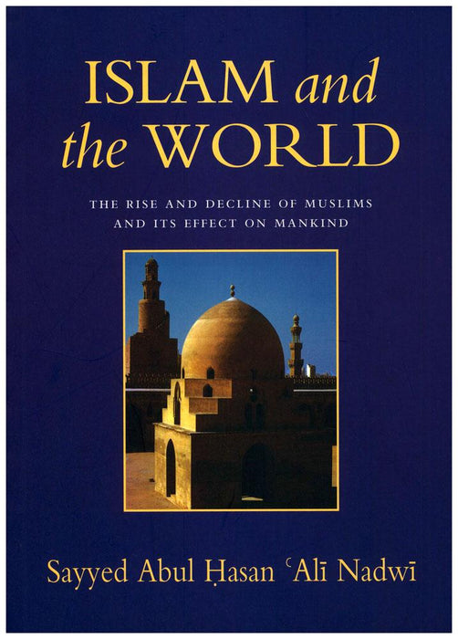 Islam and the World : The Rise And Decline Of Muslims And Its Effect On Mankind